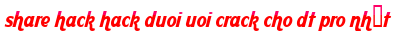 share hack hack duoi uoi crack cho dt pro nhất moi